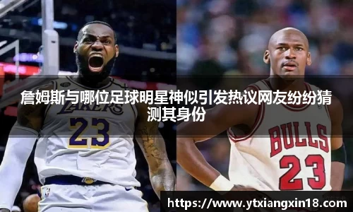 詹姆斯与哪位足球明星神似引发热议网友纷纷猜测其身份