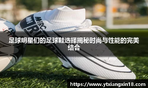 足球明星们的足球鞋选择揭秘时尚与性能的完美结合